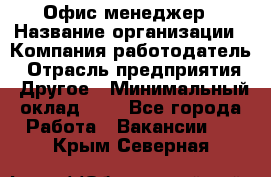Офис-менеджер › Название организации ­ Компания-работодатель › Отрасль предприятия ­ Другое › Минимальный оклад ­ 1 - Все города Работа » Вакансии   . Крым,Северная